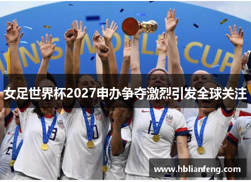 女足世界杯2027申办争夺激烈引发全球关注